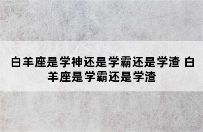 白羊座是学神还是学霸还是学渣 白羊座是学霸还是学渣